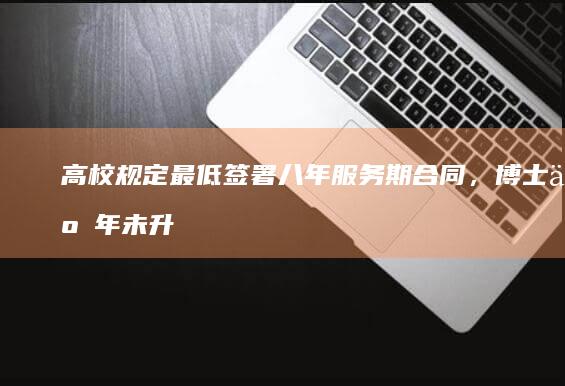 高校规定最低签署八年服务期合同，博士五年未升副教授需转岗后勤，如何解读该高校人才引进政策？